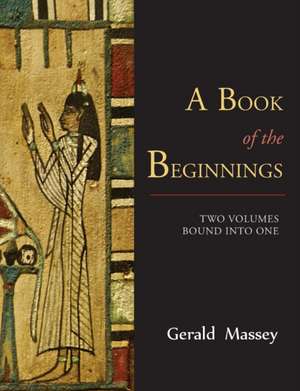 A Book of the Beginnings [Two Volumes Bound Into One]: A Guidebook for Those Who Travel in the Wilderness de Gerald Massey