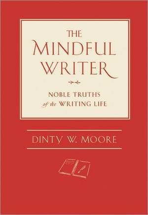 The Mindful Writer: Noble Truths of the Writing Life de Dinty W. Moore