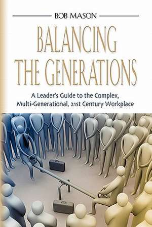 Balancing the Generations: A Leader's Guide to the Complex, Multi-Generational, 21st Century Workplace de Bob Mason