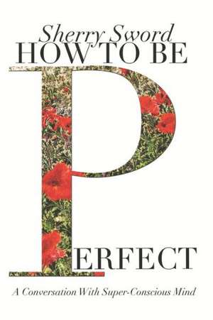 How to Be Perfect: A Conversation with Super-Conscious Mind de Sherry Ann Sword MS