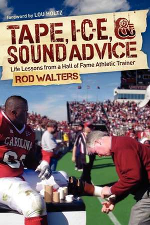 Tape, I-C-E, & Sound Advice: Life Lessons from a Hall of Fame Athletic Trainer de Rod Walters