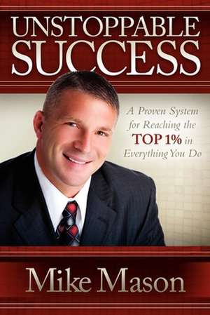 Unstoppable Success: A Proven System for Reaching the Top 1% in Everything You Do de Mike Mason