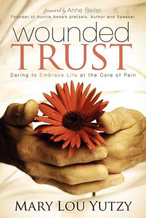 Wounded Trust: Daring to Embrace Life at the Core of Pain de Mary Lou Yutzy