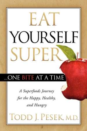 Eat Yourself Super One Bite at a Time: A Superfoods Journey for the Happy, Healthy, and Hungry de Todd Pesek