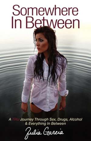 Somewhere in Between: A TRU Journey Through Sex, Drugs, Alcohol & Everything in Between de Julia Garcia