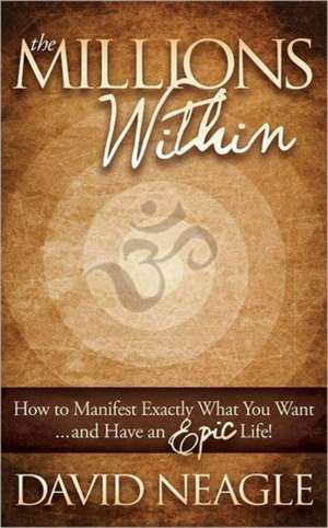 The Millions Within: How to Manifest Exactly What You Want and Have an Epic Life! de David Neagle