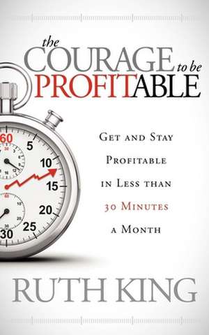 The Courage to Be Profitable: Get and Stay Profitable in Less Than 30 Minutes a Month de Ruth King