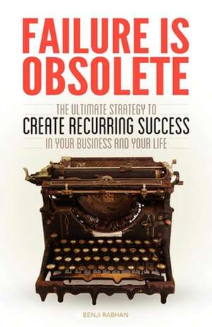 Failure Is Obsolete: The Ultimate Strategy to Create Recurring Success in Your Business and Your Life de Benji Rabhan