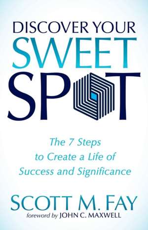 Discover Your Sweet Spot: The 7 Steps to Create a Life of Success and Significance de Scott M. Fay