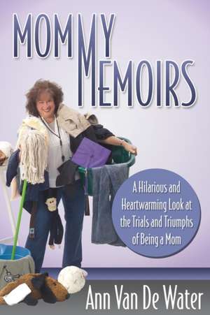 Mommy Memoirs: A Hilarious and Heartwarming Look at the Trials and Triumphs of Being a Mom! de Ann Van De Water