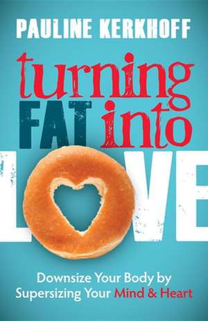 Turning Fat Into Love: Downsize Your Body by Supersizing Your Mind & Heart de Pauline Kerkhoff