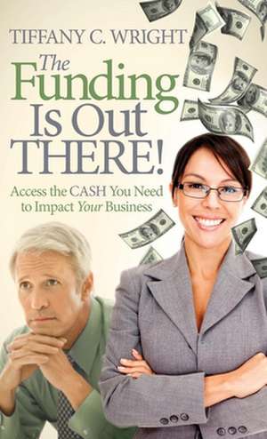 The Funding Is Out There!: Access the Cash You Need to Impact Your Business de Tiffany C. Wright