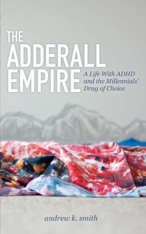 The Adderall Empire: A Life with ADHD and the Millennials' Drug of Choice de Andrew K. Smith