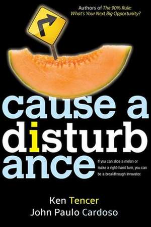 Cause a Disturbance: If You Can Slice a Melon or Make a Right-Hand Turn, You Can Be a Breakthrough Innovator de Ken Tencer