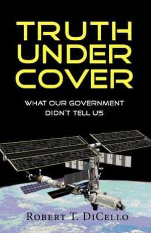 Truth Under Cover, What Our Government Didn't Tell Us de Robert T. DiCello