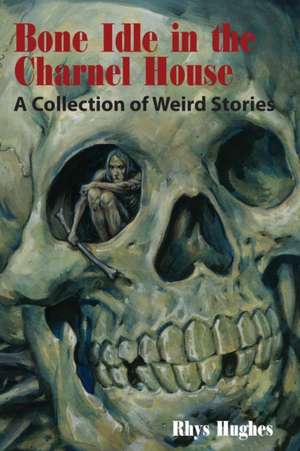 Bone Idle in the Charnel House: A Collection of Weird Stories de Rhys Hughes