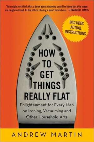 How to Get Things Really Flat: Enlightenment for Every Man on Ironing, Vacuuming and Other Household Arts de Andrew Martin