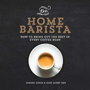 The Home Barista: How to Bring Out the Best in Every Coffee Bean de Simone Egger