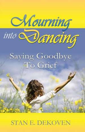 Mourning to Dancing: Saying Goodbye to Grief de Stan Dekoven