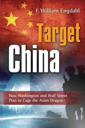 Target China: How Washington & Wall Street Plan to Cage the Asian Dragon de F William Engdahl