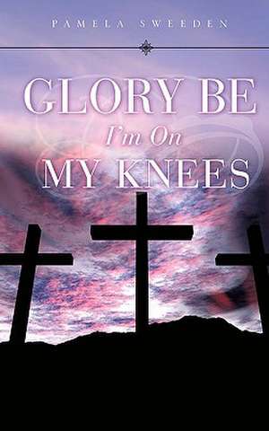 Glory Be I'm on My Knees de Pamela Sweeden