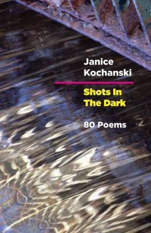 Shots in the Dark: Eighty Poems de Janice Kochanski