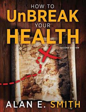 How to Unbreak Your Health: Your Map to the World of Complementary and Alternative Therapies, 2nd Edition de Alan E. Smith