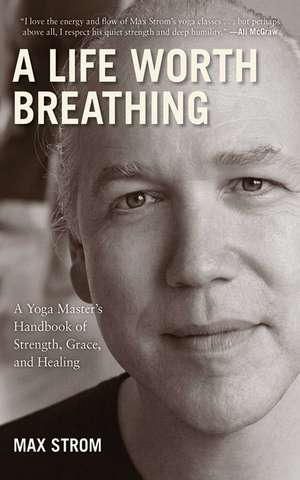 A Life Worth Breathing: A Yoga Master's Handbook of Strength, Grace, and Healing de Max Strom