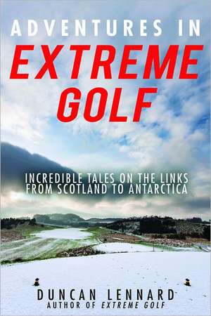 Adventures in Extreme Golf: Incredible Tales on the Links from Scotland to Antarctica de Duncan Lennard