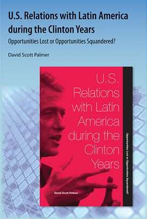 U.S. Relations with Latin America During the Clinton Years: Opportunities Lost or Opportunities Squandered? de David Scott Palmer