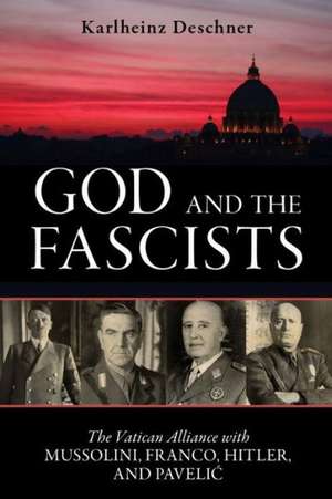 God and the Fascists: The Vatican Alliance with Mussolini, Franco, Hitler, and Pavelic de Karlheinz Deschner