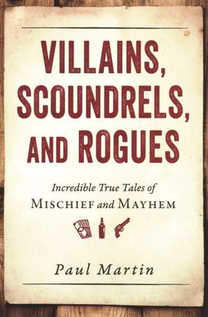 Villains, Scoundrels, and Rogues: Incredible True Tales of Mischief and Mayhem de Paul Martin