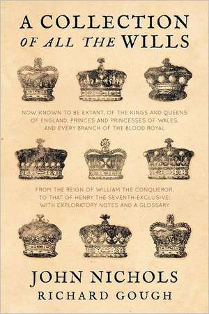 A Collection of All the Wills, Now Known to Be Extant, of the Kings and Queens of England, Princes and Princesses of Wales, and Every Branch of the: Its Nature, Its Evidence and Its Law de John Nichols