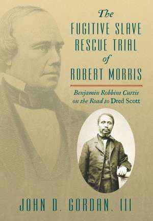 The Fugitive Slave Rescue Trial of Robert Morris: Benjamin Robbins Curtis on the Road to Dred Scott de John D. Gordan