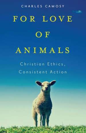 For Love of Animals: Christian Ethics, Consistent Action de Charles C. Camosy