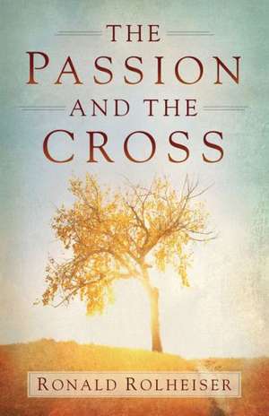 The Passion and the Cross de Ronald Rolheiser