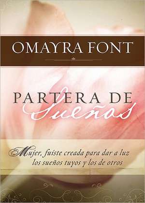 Partera de Suenos: Mujer Fuiste Creada Para Dar A Luz los Suenos Tuyos y los de Otros = Midwife of Dreams de Omayra Font