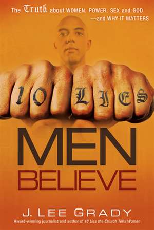 10 Lies Men Believe: The Truth about Women, Power, Sex and God--And Why It Matters de J. Lee Grady