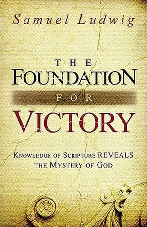 The Foundation for Victory: Knowledge of Scripture Reveals the Mystery of God de Samuel Ludwig