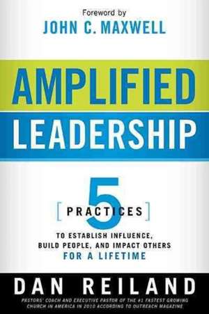 Amplified Leadership: 5 Practices to Establish Influence, Build People, and Impact Others for a Lifetime de Dan Reiland