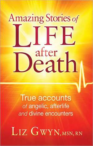 Amazing Stories of Life After Death: True Accounts of Angelic, Afterlife, and Divine Encounters de Liz Gwyn