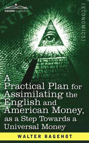 A Practical Plan for Assimilating the English and American Money, as a Step Towards a Universal Money de Walter Bagehot