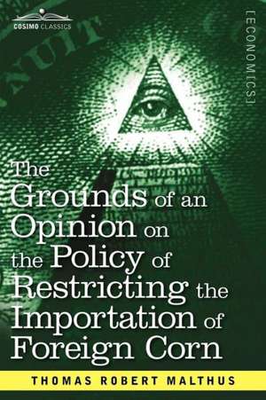 The Grounds of an Opinion on the Policy of Restricting the Importation of Foreign Corn Intended as an Appendix to Observations on the Corn Laws de Thomas Robert Malthus