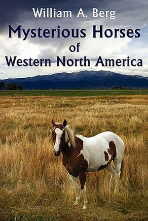 Mysterious Horses of Western North America de William A. Berg