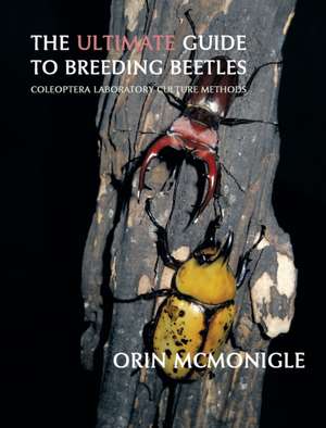 The Ultimate Guide to Breeding Beetles: Coleoptera Laboratory Culture Methods de Orin McMonigle