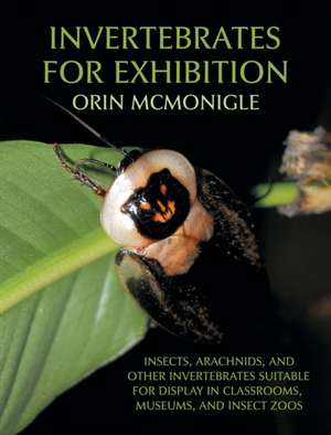 Invertebrates for Exhibition: Insects, Arachnids, and Other Invertebrates Suitable for Display in Classrooms, Museums, and Insect Zoos de Orin McMonigle