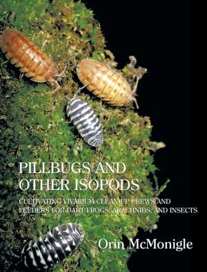 Pillbugs and Other Isopods: Cultivating Vivarium Clean-Up Crews and Feeders for Dart Frogs, Arachnids, and Insects de Orin McMonigle