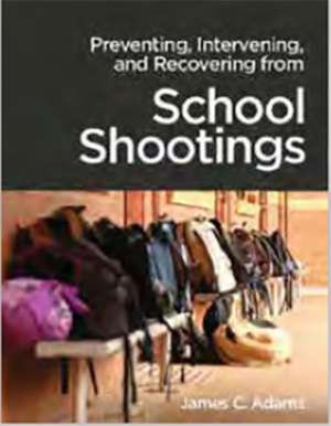 Preventing, Intervening, and Recovery from School Shootings de James C. Adams