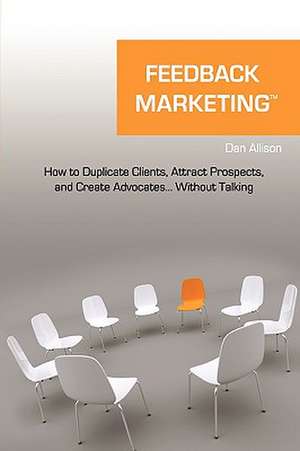 Feedback Marketing How to Duplicate Clients, Attract Prospects, and Create Advocates... Without Talking de Dan Allison