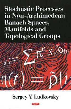 Stochastic Processes in Non-Archimedean Banach Spaces, Manifolds & Topological Groups de Sergey V. Ludkovsky